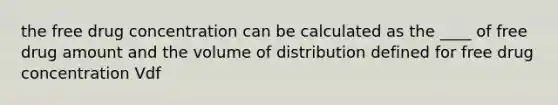 the free drug concentration can be calculated as the ____ of free drug amount and the volume of distribution defined for free drug concentration Vdf