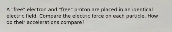 A "free" electron and "free" proton are placed in an identical electric field. Compare the electric force on each particle. How do their accelerations compare?