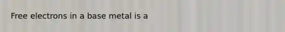 Free electrons in a base metal is a