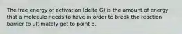 The free energy of activation (delta G) is the amount of energy that a molecule needs to have in order to break the reaction barrier to ultimately get to point B.