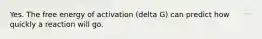 Yes. The free energy of activation (delta G) can predict how quickly a reaction will go.