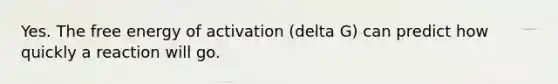 Yes. The free energy of activation (delta G) can predict how quickly a reaction will go.