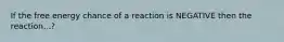 If the free energy chance of a reaction is NEGATIVE then the reaction...?