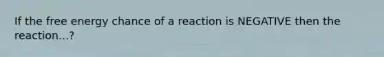 If the free energy chance of a reaction is NEGATIVE then the reaction...?