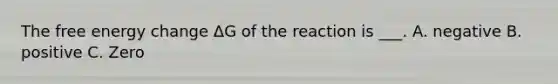 The free energy change ΔG of the reaction is ___. A. negative B. positive C. Zero