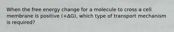 When the free energy change for a molecule to cross a cell membrane is positive (+∆G), which type of transport mechanism is required?