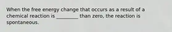 When the free energy change that occurs as a result of a chemical reaction is _________ than zero, the reaction is spontaneous.