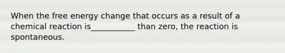 When the free energy change that occurs as a result of a chemical reaction is___________ than zero, the reaction is spontaneous.