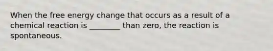 When the free energy change that occurs as a result of a chemical reaction is ________ than zero, the reaction is spontaneous.