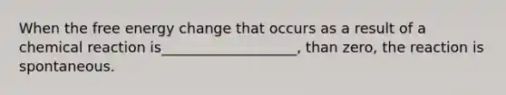 When the free energy change that occurs as a result of a chemical reaction is___________________, than zero, the reaction is spontaneous.