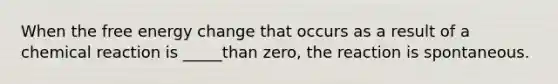 When the free energy change that occurs as a result of a chemical reaction is _____than zero, the reaction is spontaneous.