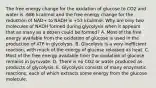 The free energy change for the oxidation of glucose to CO2 and water is -686 kcal/mol and the free energy change for the reduction of NAD+ to NADH is +53 kcal/mol. Why are only two molecules of NADH formed during glycolysis when it appears that as many as a dozen could be formed? A. Most of the free energy available from the oxidation of glucose is used in the production of ATP in glycolysis. B. Glycolysis is a very inefficient reaction, with much of the energy of glucose released as heat. C. Most of the free energy available from the oxidation of glucose remains in pyruvate. D. There is no CO2 or water produced as products of glycolysis. E. Glycolysis consists of many enzymatic reactions, each of which extracts some energy from the glucose molecule.