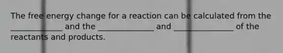 The free energy change for a reaction can be calculated from the _____________ and the ______________ and _______________ of the reactants and products.