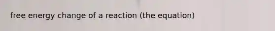 free energy change of a reaction (the equation)