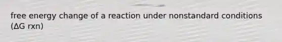 free energy change of a reaction under nonstandard conditions (∆G rxn)