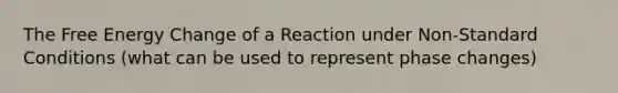 The Free Energy Change of a Reaction under Non-Standard Conditions (what can be used to represent phase changes)