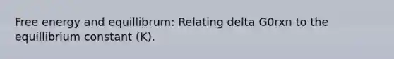 Free energy and equillibrum: Relating delta G0rxn to the equillibrium constant (K).