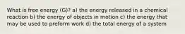 What is free energy (G)? a) the energy released in a chemical reaction b) the energy of objects in motion c) the energy that may be used to preform work d) the total energy of a system