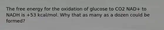 The free energy for the oxidation of glucose to CO2 NAD+ to NADH is +53 kcal/mol. Why that as many as a dozen could be formed?