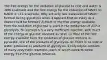 The free energy for the oxidation of glucose to CO2 and water is -686 kcal/mole and the free energy for the reduction of NAD+ to NADH is +53 kcal/mole. Why are only two molecules of NADH formed during glycolysis when it appears that as many as a dozen could be formed? A) Most of the free energy available from the oxidation of glucose is used in the production of ATP in glycolysis. B) Glycolysis is a very inefficient reaction, with much of the energy of glucose released as heat. C) Most of the free energy available from the oxidation of glucose remains in pyruvate, one of the products of glycolysis. D) There is no CO2 or water produced as products of glycolysis. E) Glycolysis consists of many enzymatic reactions, each of which extracts some energy from the glucose molecule