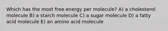 Which has the most free energy per molecule? A) a cholesterol molecule B) a starch molecule C) a sugar molecule D) a fatty acid molecule E) an amino acid molecule