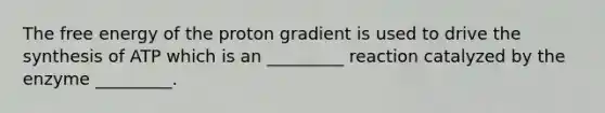 The free energy of the proton gradient is used to drive the synthesis of ATP which is an _________ reaction catalyzed by the enzyme _________.