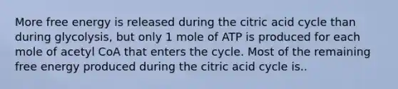 More free energy is released during the citric acid cycle than during glycolysis, but only 1 mole of ATP is produced for each mole of acetyl CoA that enters the cycle. Most of the remaining free energy produced during the citric acid cycle is..