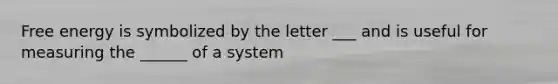 Free energy is symbolized by the letter ___ and is useful for measuring the ______ of a system