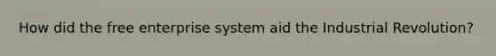 How did the free enterprise system aid the Industrial Revolution?