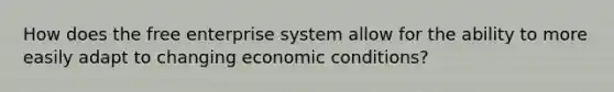 How does the free enterprise system allow for the ability to more easily adapt to changing economic conditions?