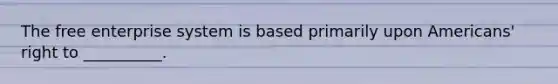 The free enterprise system is based primarily upon Americans' right to __________.