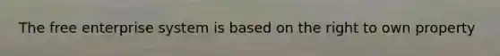 The free enterprise system is based on the right to own property