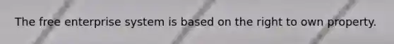 The free enterprise system is based on the right to own property.