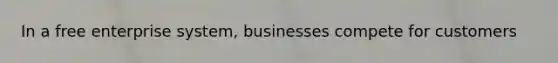 In a free enterprise system, businesses compete for customers