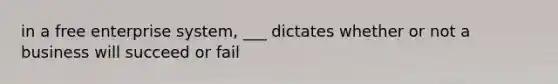 in a free enterprise system, ___ dictates whether or not a business will succeed or fail