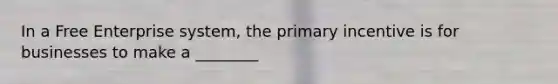 In a Free Enterprise system, the primary incentive is for businesses to make a ________