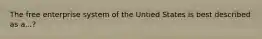 The free enterprise system of the Untied States is best described as a...?