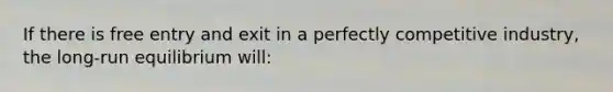 If there is free entry and exit in a perfectly competitive industry, the long-run equilibrium will: