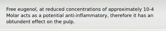 Free eugenol, at reduced concentrations of approximately 10-4 Molar acts as a potential anti-inflammatory, therefore it has an obtundent effect on the pulp.