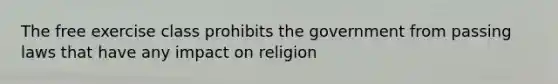 The free exercise class prohibits the government from passing laws that have any impact on religion