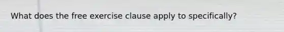 What does the free exercise clause apply to specifically?