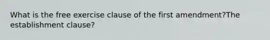 What is the free exercise clause of the first amendment?The establishment clause?