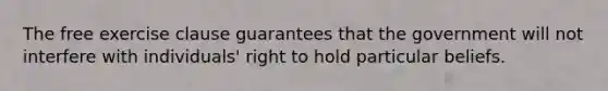 The free exercise clause guarantees that the government will not interfere with individuals' right to hold particular beliefs.