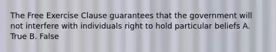 The Free Exercise Clause guarantees that the government will not interfere with individuals right to hold particular beliefs A. True B. False