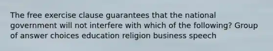 The free exercise clause guarantees that the national government will not interfere with which of the following? Group of answer choices education religion business speech