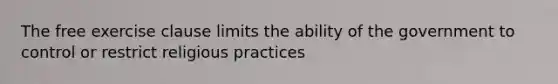 The free exercise clause limits the ability of the government to control or restrict religious practices