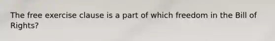 The free exercise clause is a part of which freedom in the Bill of Rights?