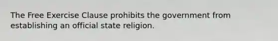 The Free Exercise Clause prohibits the government from establishing an official state religion.