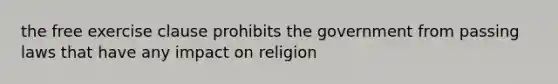 the free exercise clause prohibits the government from passing laws that have any impact on religion