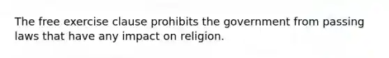 The free exercise clause prohibits the government from passing laws that have any impact on religion.